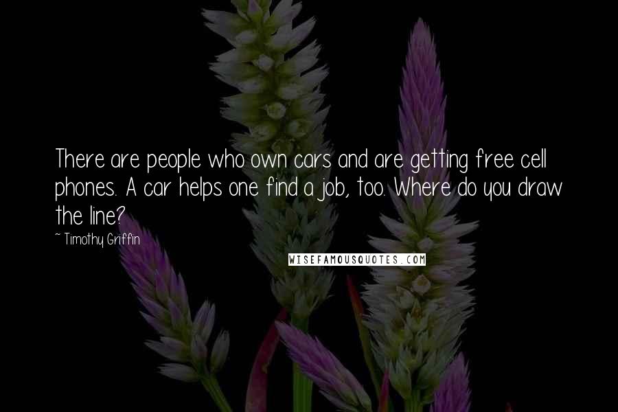 Timothy Griffin Quotes: There are people who own cars and are getting free cell phones. A car helps one find a job, too. Where do you draw the line?