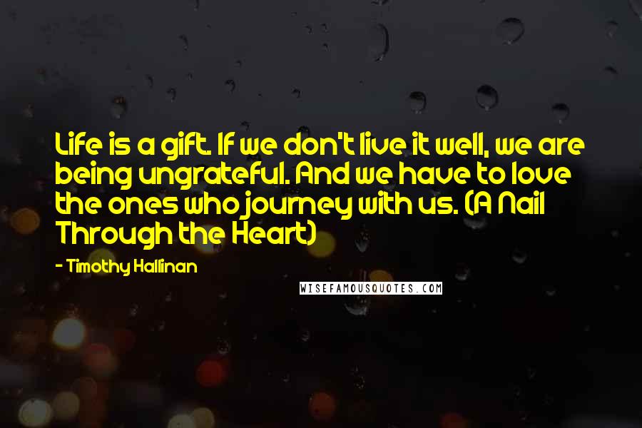 Timothy Hallinan Quotes: Life is a gift. If we don't live it well, we are being ungrateful. And we have to love the ones who journey with us. (A Nail Through the Heart)