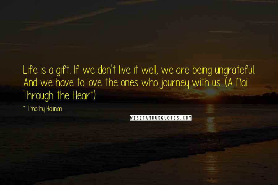 Timothy Hallinan Quotes: Life is a gift. If we don't live it well, we are being ungrateful. And we have to love the ones who journey with us. (A Nail Through the Heart)