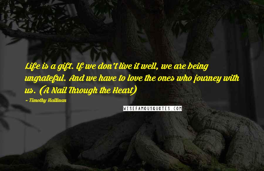 Timothy Hallinan Quotes: Life is a gift. If we don't live it well, we are being ungrateful. And we have to love the ones who journey with us. (A Nail Through the Heart)