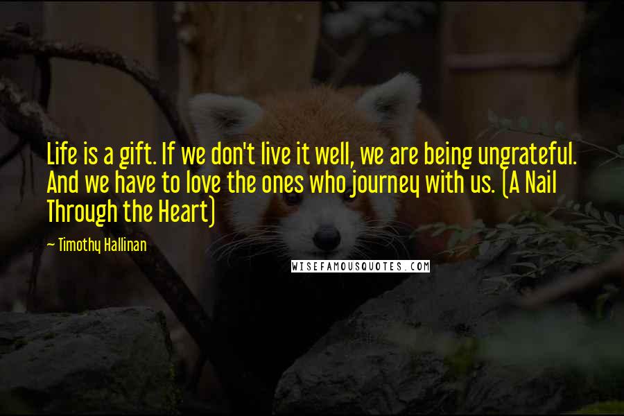 Timothy Hallinan Quotes: Life is a gift. If we don't live it well, we are being ungrateful. And we have to love the ones who journey with us. (A Nail Through the Heart)