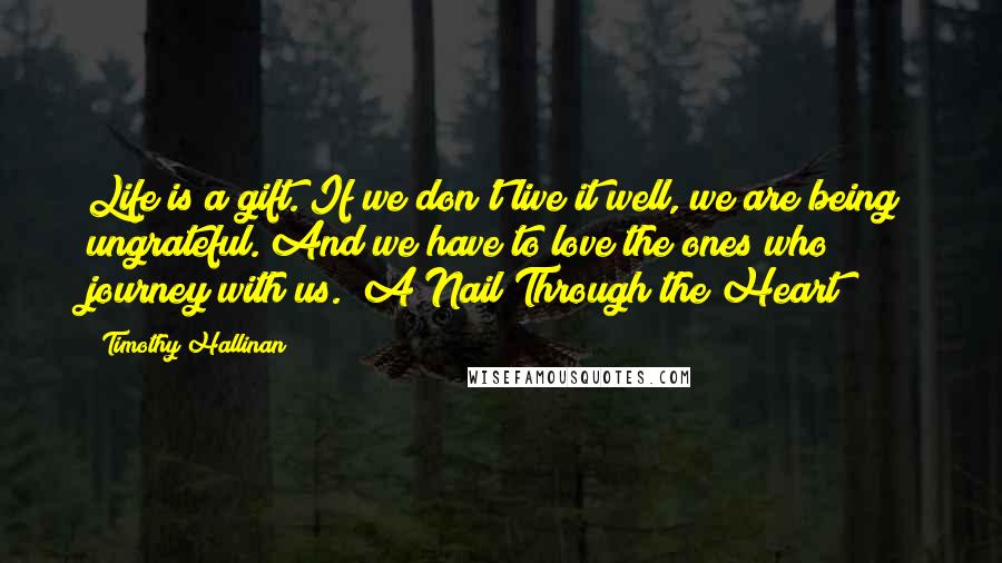 Timothy Hallinan Quotes: Life is a gift. If we don't live it well, we are being ungrateful. And we have to love the ones who journey with us. (A Nail Through the Heart)