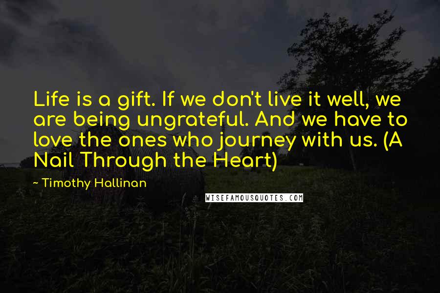 Timothy Hallinan Quotes: Life is a gift. If we don't live it well, we are being ungrateful. And we have to love the ones who journey with us. (A Nail Through the Heart)