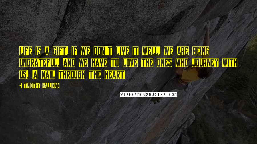 Timothy Hallinan Quotes: Life is a gift. If we don't live it well, we are being ungrateful. And we have to love the ones who journey with us. (A Nail Through the Heart)
