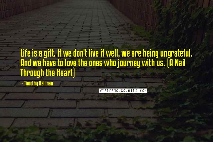 Timothy Hallinan Quotes: Life is a gift. If we don't live it well, we are being ungrateful. And we have to love the ones who journey with us. (A Nail Through the Heart)