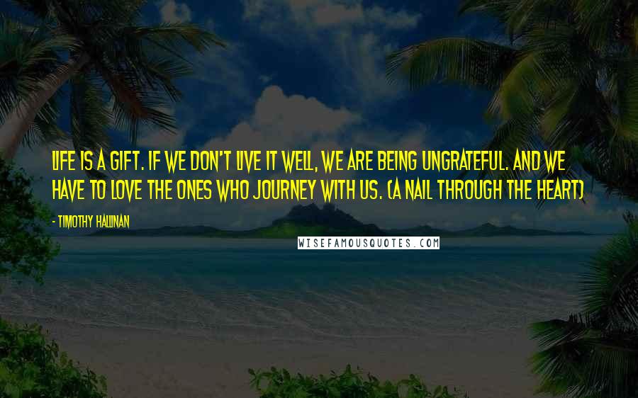 Timothy Hallinan Quotes: Life is a gift. If we don't live it well, we are being ungrateful. And we have to love the ones who journey with us. (A Nail Through the Heart)