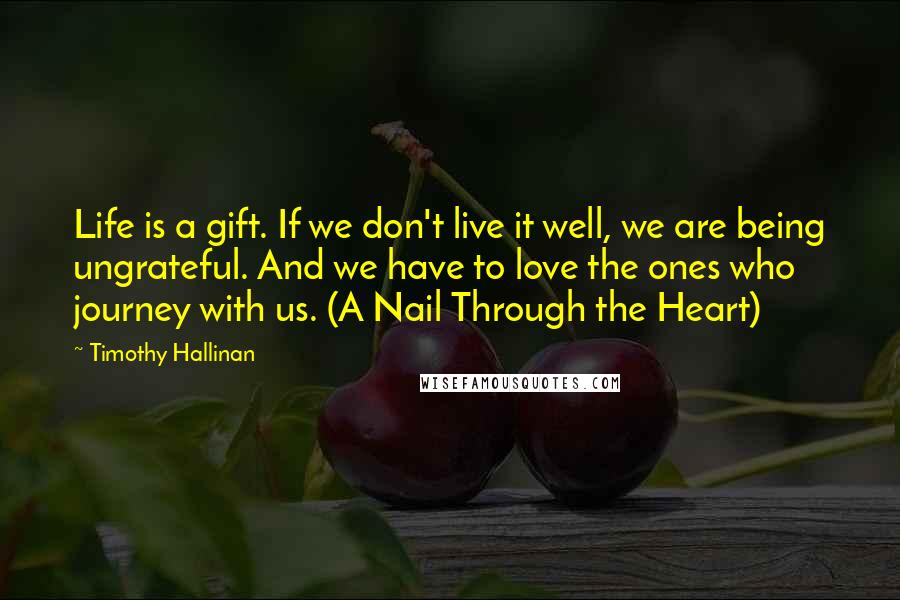 Timothy Hallinan Quotes: Life is a gift. If we don't live it well, we are being ungrateful. And we have to love the ones who journey with us. (A Nail Through the Heart)