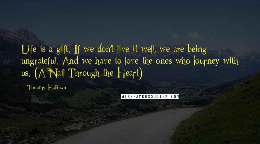 Timothy Hallinan Quotes: Life is a gift. If we don't live it well, we are being ungrateful. And we have to love the ones who journey with us. (A Nail Through the Heart)