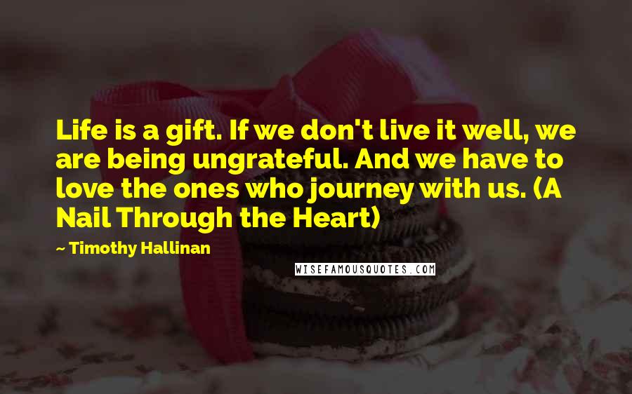 Timothy Hallinan Quotes: Life is a gift. If we don't live it well, we are being ungrateful. And we have to love the ones who journey with us. (A Nail Through the Heart)