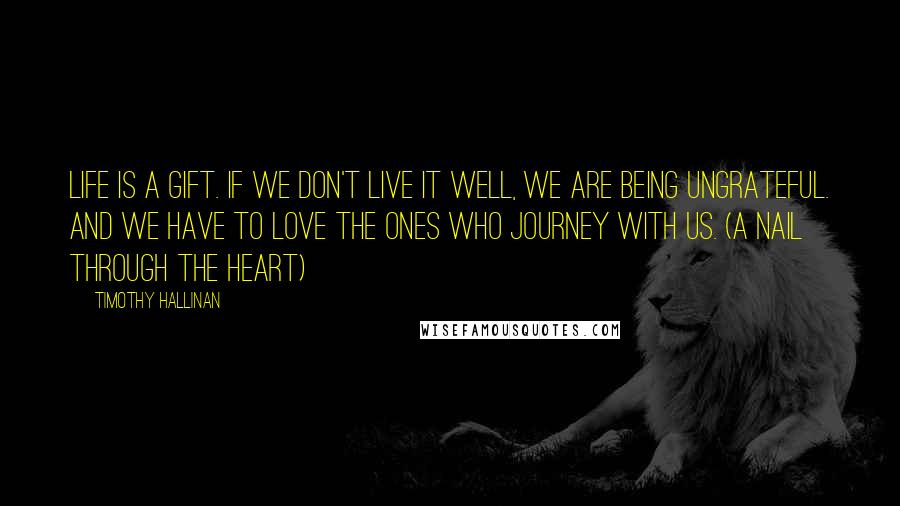 Timothy Hallinan Quotes: Life is a gift. If we don't live it well, we are being ungrateful. And we have to love the ones who journey with us. (A Nail Through the Heart)