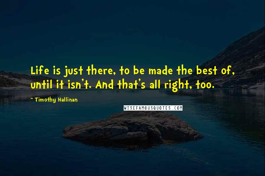 Timothy Hallinan Quotes: Life is just there, to be made the best of, until it isn't. And that's all right, too.