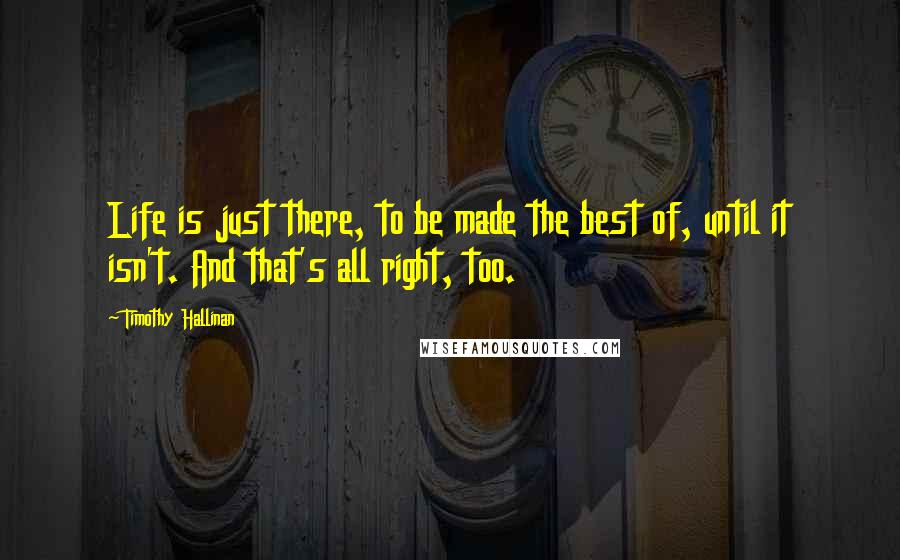 Timothy Hallinan Quotes: Life is just there, to be made the best of, until it isn't. And that's all right, too.