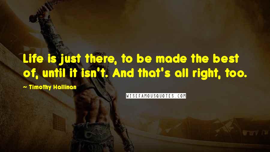 Timothy Hallinan Quotes: Life is just there, to be made the best of, until it isn't. And that's all right, too.