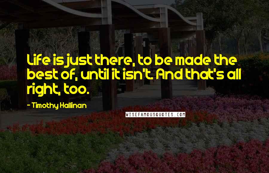 Timothy Hallinan Quotes: Life is just there, to be made the best of, until it isn't. And that's all right, too.