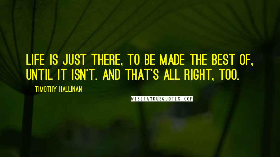 Timothy Hallinan Quotes: Life is just there, to be made the best of, until it isn't. And that's all right, too.