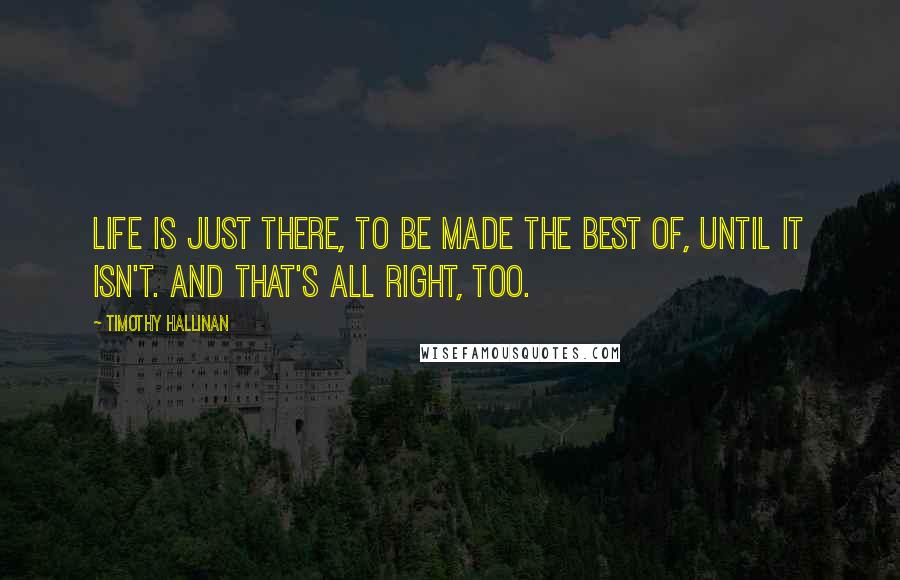 Timothy Hallinan Quotes: Life is just there, to be made the best of, until it isn't. And that's all right, too.