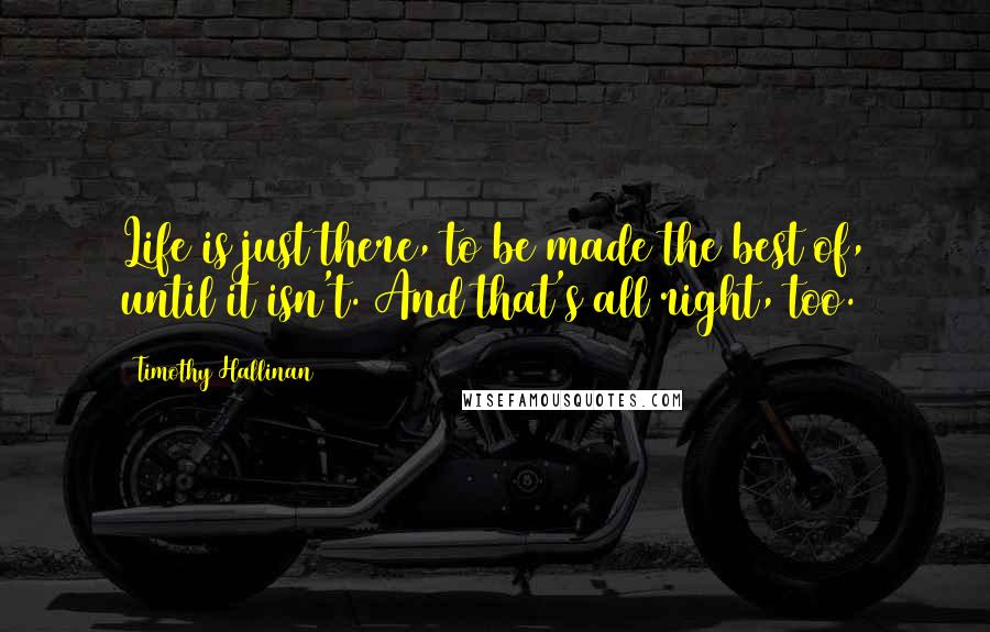 Timothy Hallinan Quotes: Life is just there, to be made the best of, until it isn't. And that's all right, too.