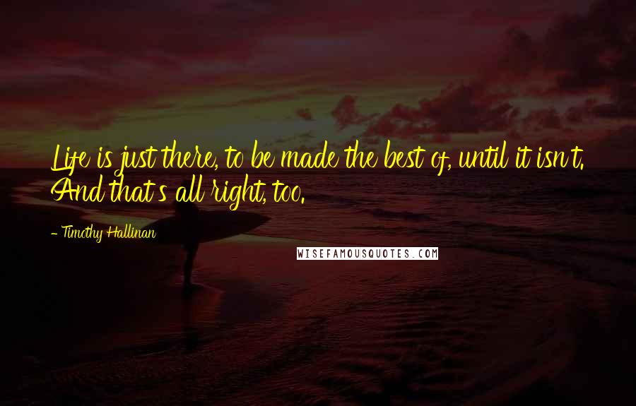 Timothy Hallinan Quotes: Life is just there, to be made the best of, until it isn't. And that's all right, too.