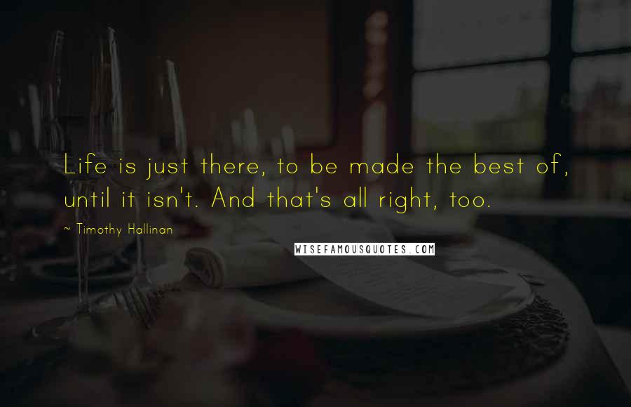 Timothy Hallinan Quotes: Life is just there, to be made the best of, until it isn't. And that's all right, too.