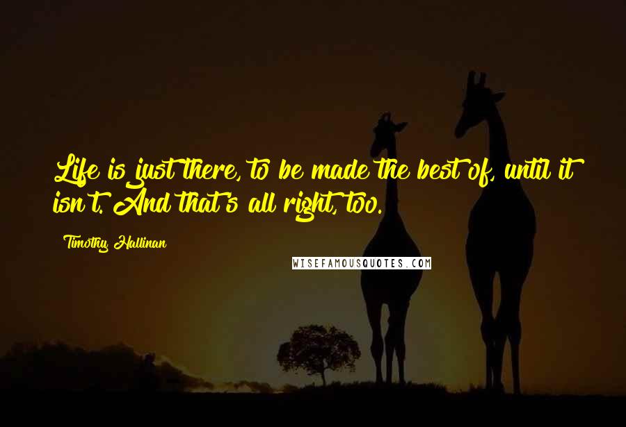 Timothy Hallinan Quotes: Life is just there, to be made the best of, until it isn't. And that's all right, too.