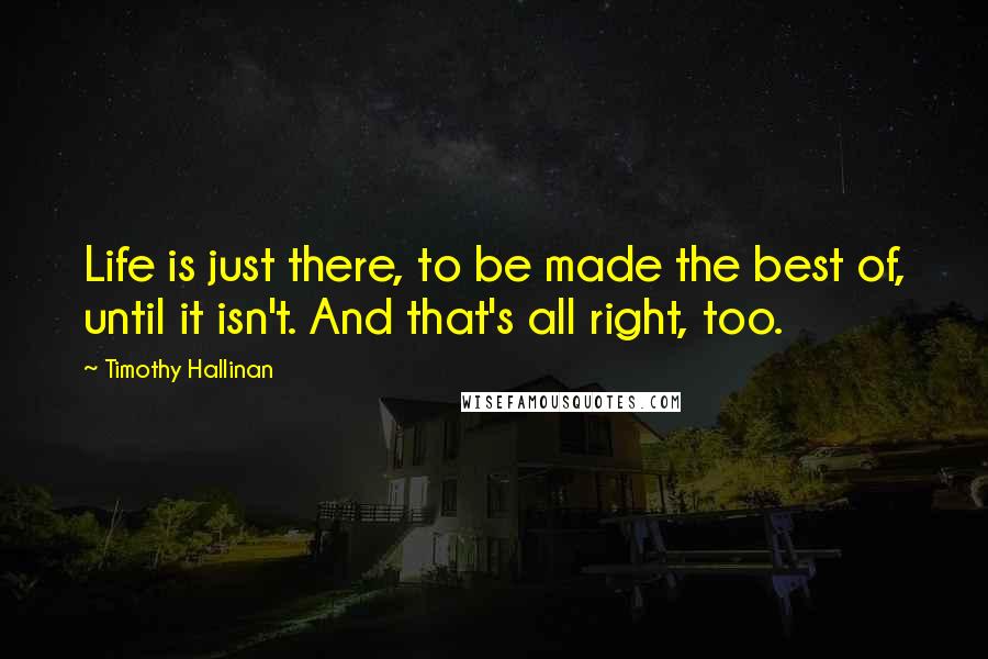 Timothy Hallinan Quotes: Life is just there, to be made the best of, until it isn't. And that's all right, too.