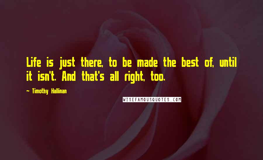 Timothy Hallinan Quotes: Life is just there, to be made the best of, until it isn't. And that's all right, too.