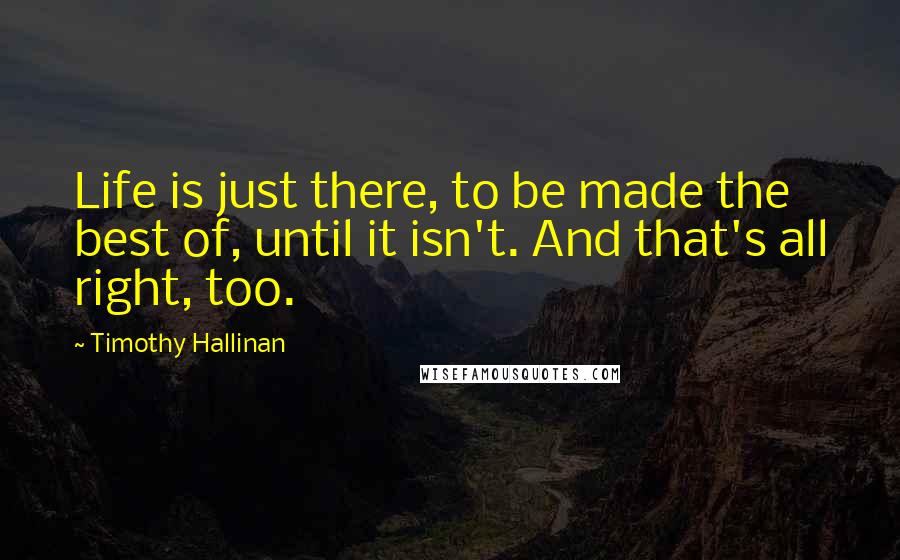 Timothy Hallinan Quotes: Life is just there, to be made the best of, until it isn't. And that's all right, too.