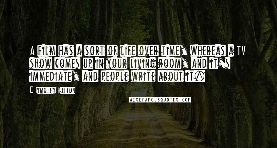 Timothy Hutton Quotes: A film has a sort of life over time, whereas a TV show comes up in your living room, and it's immediate, and people write about it.