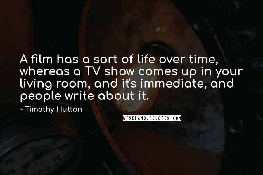 Timothy Hutton Quotes: A film has a sort of life over time, whereas a TV show comes up in your living room, and it's immediate, and people write about it.