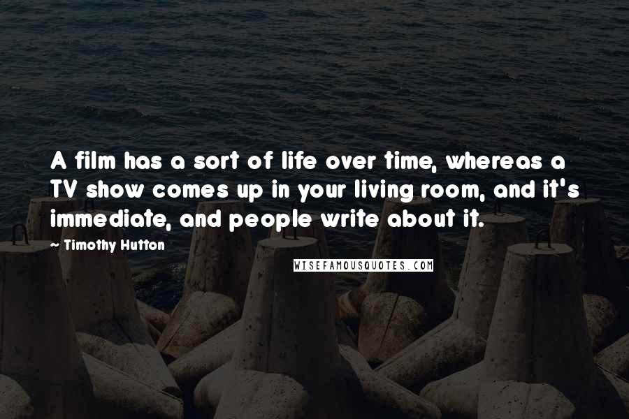 Timothy Hutton Quotes: A film has a sort of life over time, whereas a TV show comes up in your living room, and it's immediate, and people write about it.