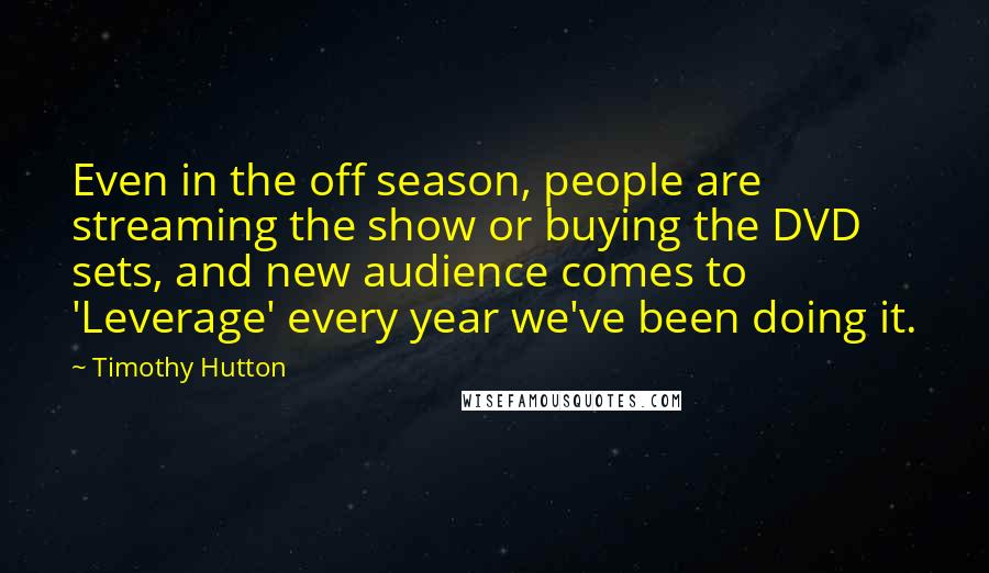 Timothy Hutton Quotes: Even in the off season, people are streaming the show or buying the DVD sets, and new audience comes to 'Leverage' every year we've been doing it.