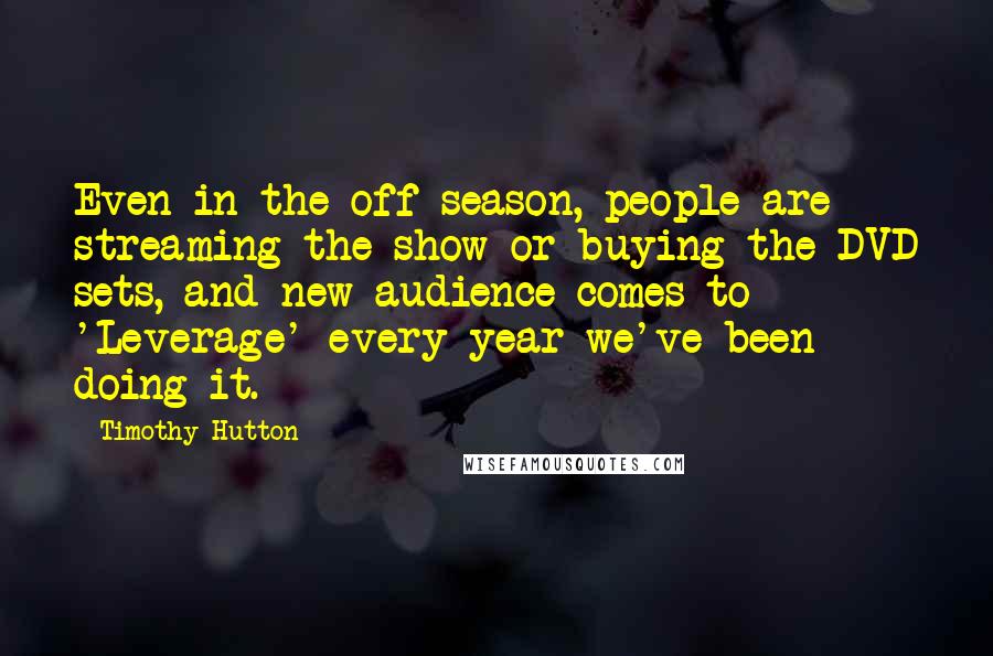 Timothy Hutton Quotes: Even in the off season, people are streaming the show or buying the DVD sets, and new audience comes to 'Leverage' every year we've been doing it.