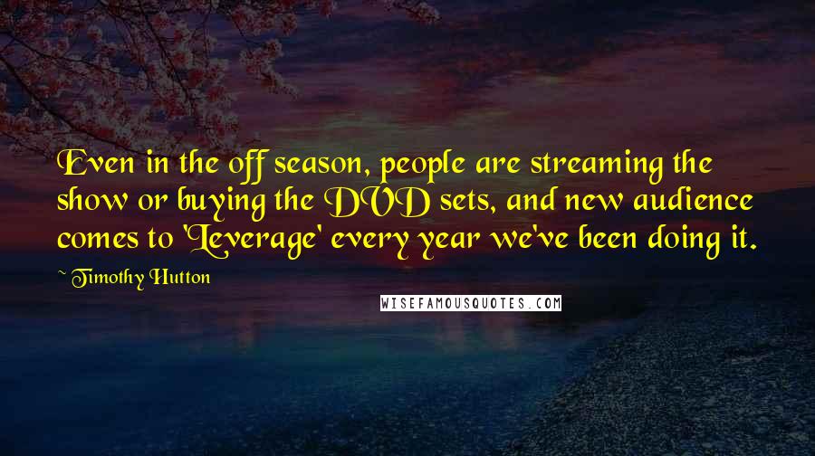 Timothy Hutton Quotes: Even in the off season, people are streaming the show or buying the DVD sets, and new audience comes to 'Leverage' every year we've been doing it.