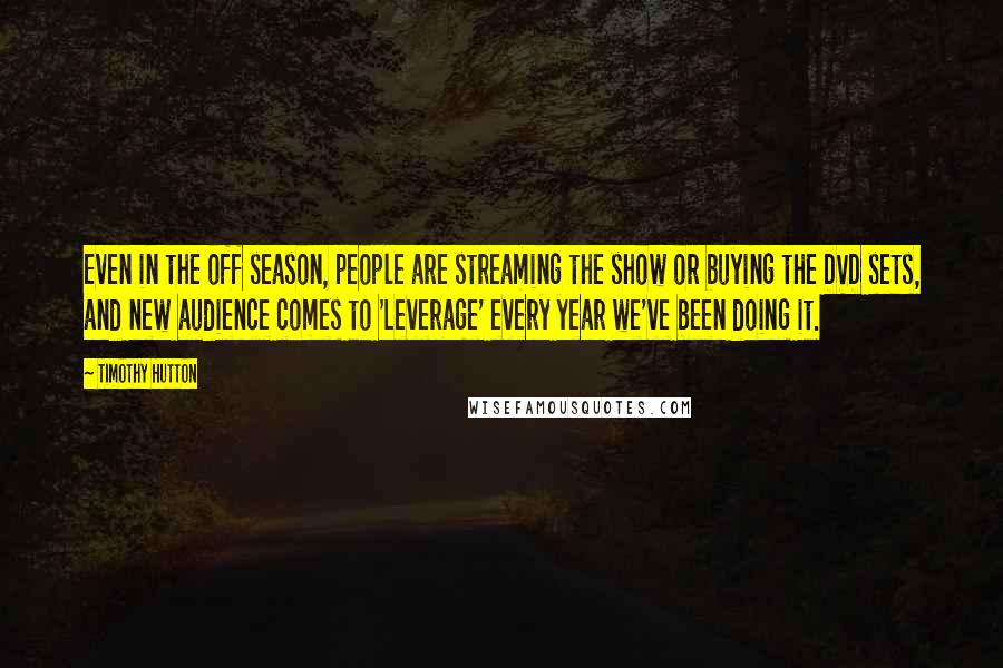 Timothy Hutton Quotes: Even in the off season, people are streaming the show or buying the DVD sets, and new audience comes to 'Leverage' every year we've been doing it.