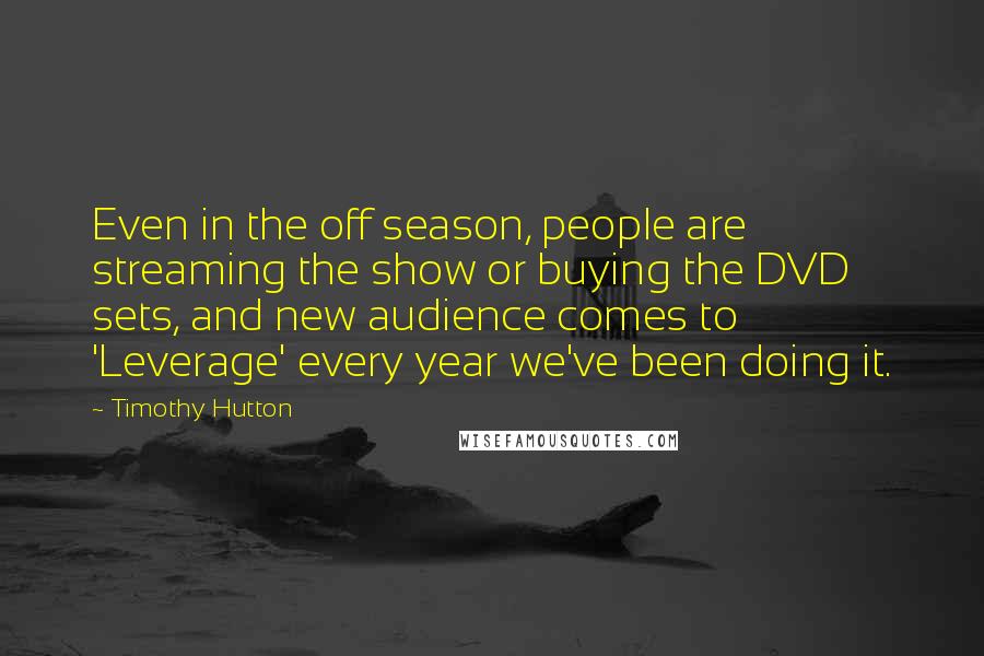 Timothy Hutton Quotes: Even in the off season, people are streaming the show or buying the DVD sets, and new audience comes to 'Leverage' every year we've been doing it.