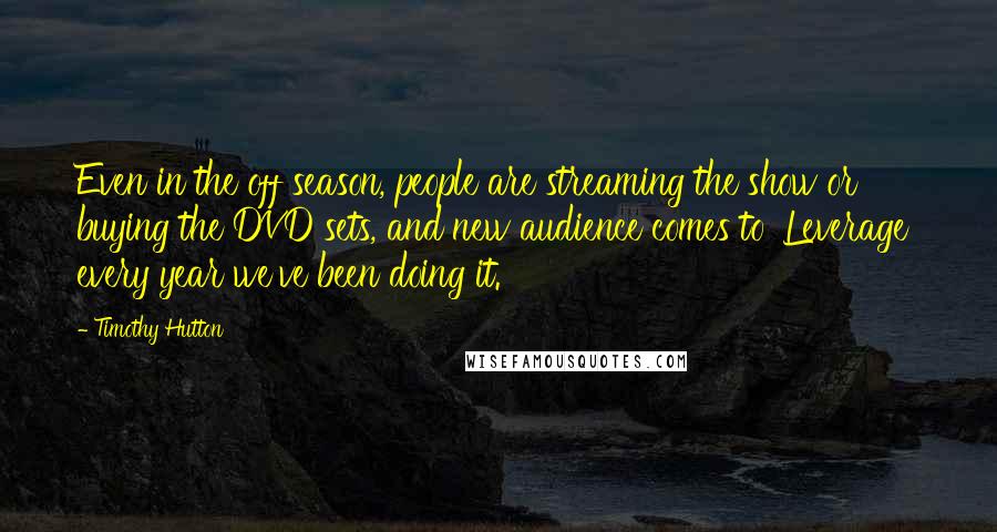Timothy Hutton Quotes: Even in the off season, people are streaming the show or buying the DVD sets, and new audience comes to 'Leverage' every year we've been doing it.