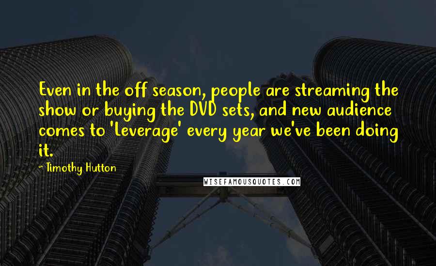 Timothy Hutton Quotes: Even in the off season, people are streaming the show or buying the DVD sets, and new audience comes to 'Leverage' every year we've been doing it.