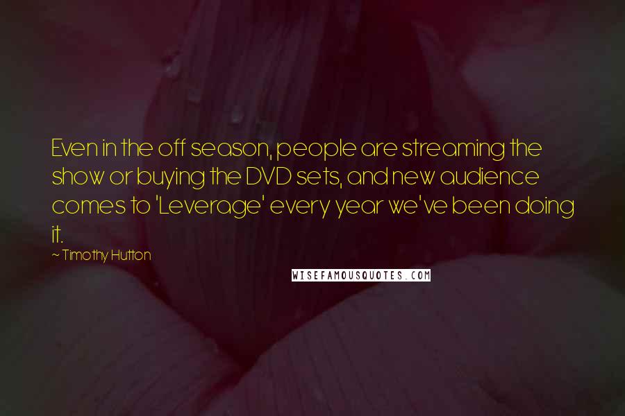 Timothy Hutton Quotes: Even in the off season, people are streaming the show or buying the DVD sets, and new audience comes to 'Leverage' every year we've been doing it.