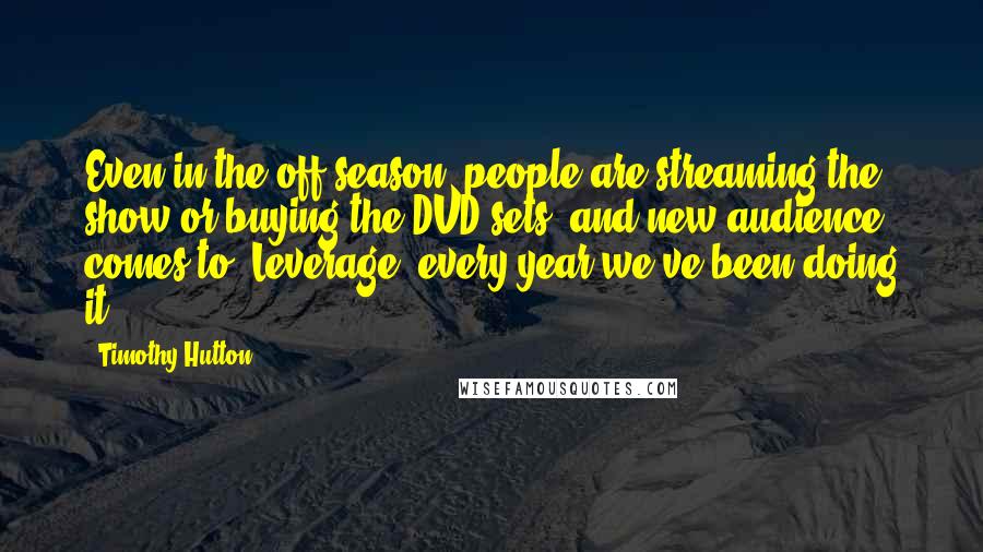 Timothy Hutton Quotes: Even in the off season, people are streaming the show or buying the DVD sets, and new audience comes to 'Leverage' every year we've been doing it.