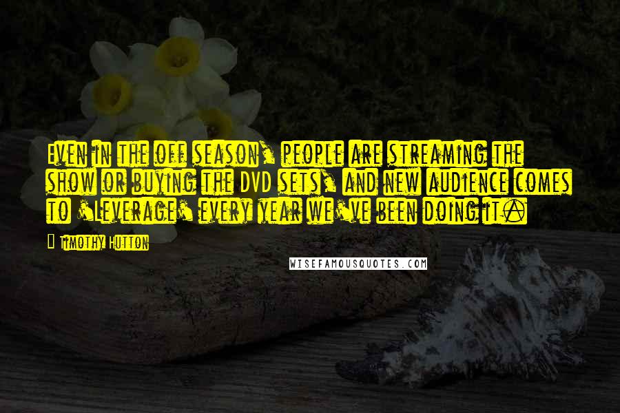 Timothy Hutton Quotes: Even in the off season, people are streaming the show or buying the DVD sets, and new audience comes to 'Leverage' every year we've been doing it.