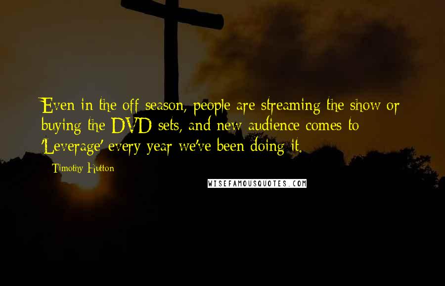 Timothy Hutton Quotes: Even in the off season, people are streaming the show or buying the DVD sets, and new audience comes to 'Leverage' every year we've been doing it.