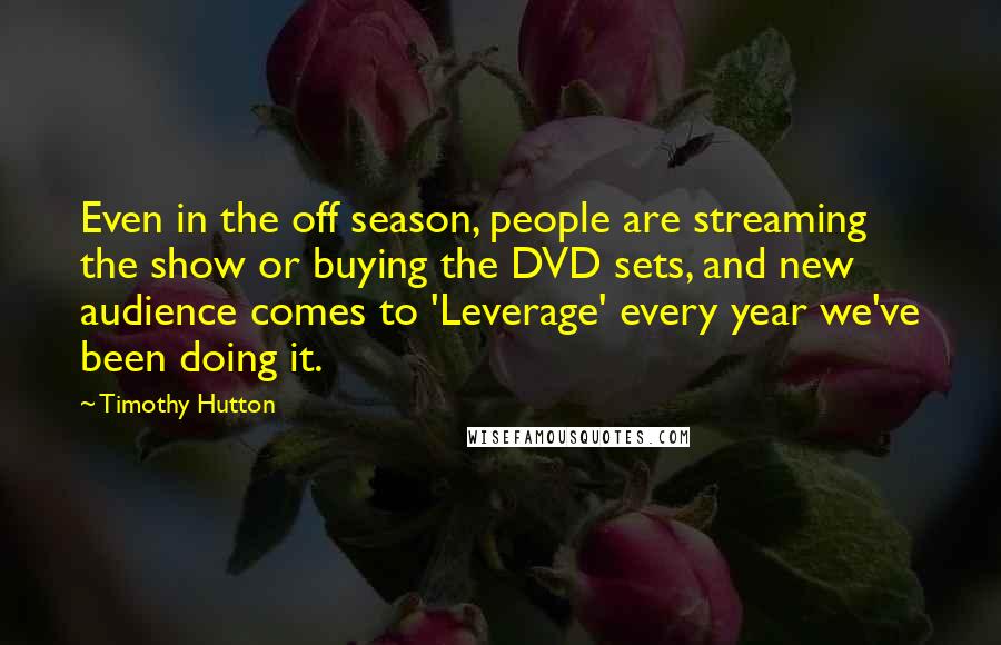 Timothy Hutton Quotes: Even in the off season, people are streaming the show or buying the DVD sets, and new audience comes to 'Leverage' every year we've been doing it.