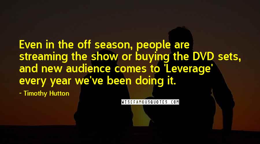 Timothy Hutton Quotes: Even in the off season, people are streaming the show or buying the DVD sets, and new audience comes to 'Leverage' every year we've been doing it.