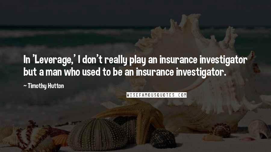 Timothy Hutton Quotes: In 'Leverage,' I don't really play an insurance investigator but a man who used to be an insurance investigator.