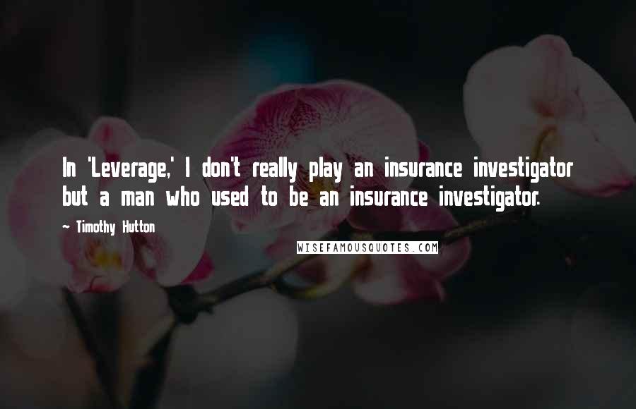 Timothy Hutton Quotes: In 'Leverage,' I don't really play an insurance investigator but a man who used to be an insurance investigator.