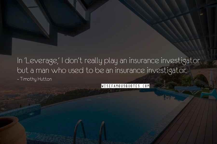 Timothy Hutton Quotes: In 'Leverage,' I don't really play an insurance investigator but a man who used to be an insurance investigator.