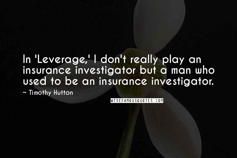 Timothy Hutton Quotes: In 'Leverage,' I don't really play an insurance investigator but a man who used to be an insurance investigator.
