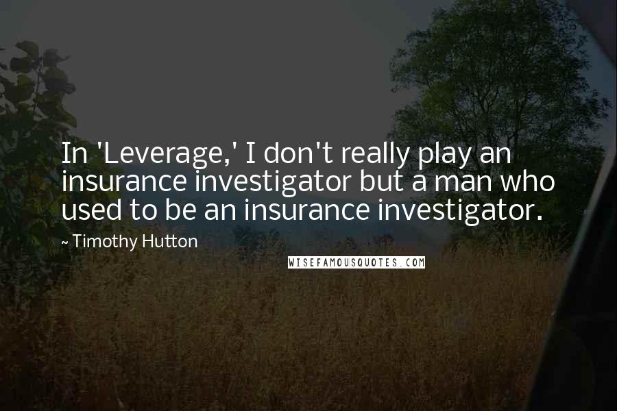 Timothy Hutton Quotes: In 'Leverage,' I don't really play an insurance investigator but a man who used to be an insurance investigator.