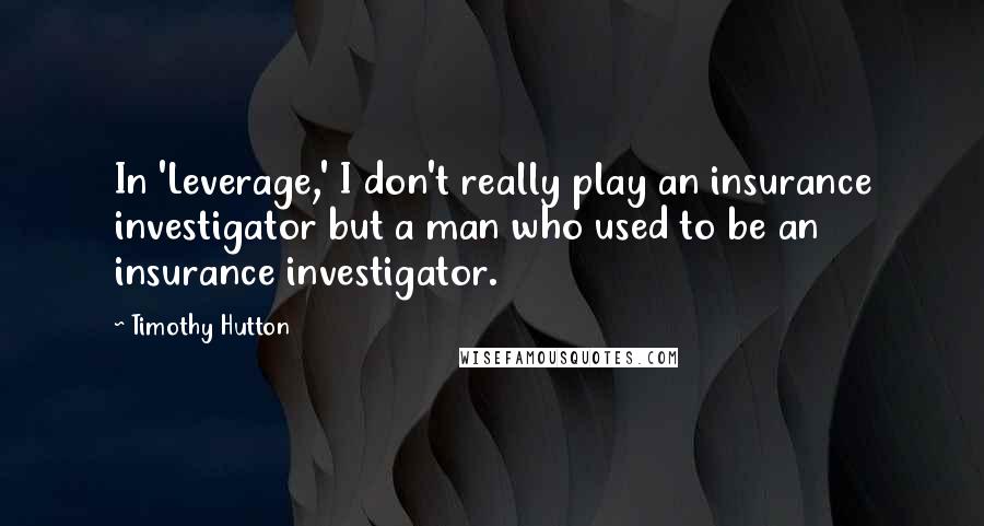 Timothy Hutton Quotes: In 'Leverage,' I don't really play an insurance investigator but a man who used to be an insurance investigator.