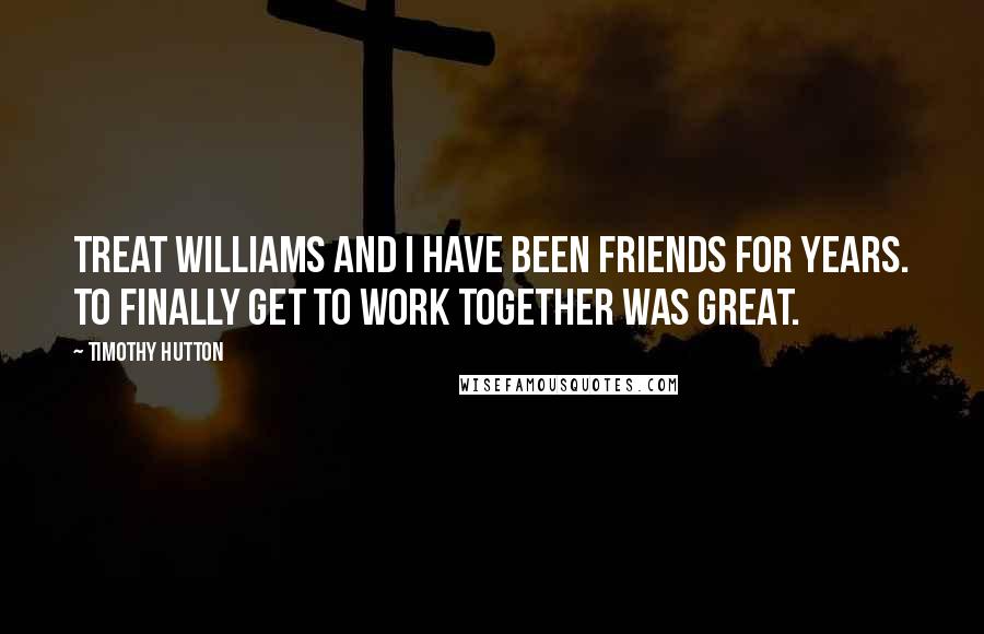 Timothy Hutton Quotes: Treat Williams and I have been friends for years. To finally get to work together was great.